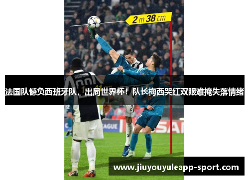 法国队憾负西班牙队，出局世界杯！队长梅西哭红双眼难掩失落情绪
